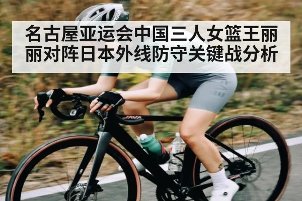 名古屋亚运会中国三人女篮王丽丽对阵日本外线防守关键战分析