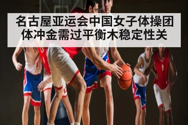 名古屋亚运会中国女子体操团体冲金需过平衡木稳定性关