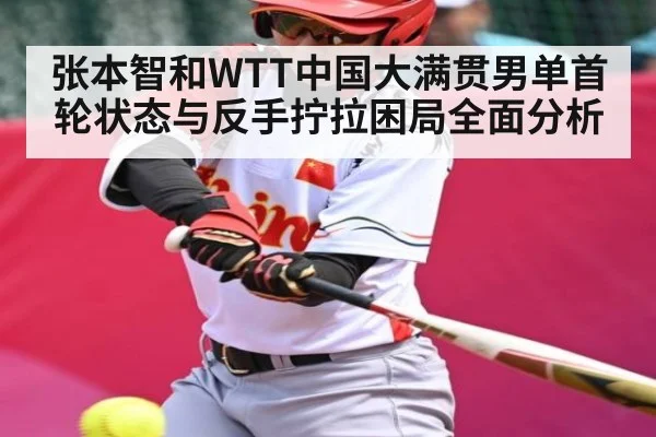 张本智和WTT中国大满贯男单首轮状态与反手拧拉困局全面分析