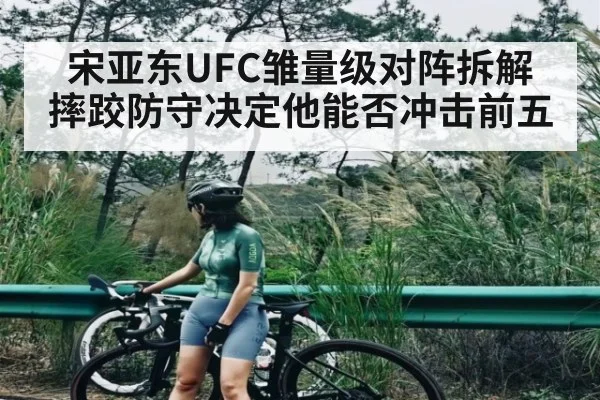 宋亚东UFC雏量级对阵拆解 摔跤防守决定他能否冲击前五