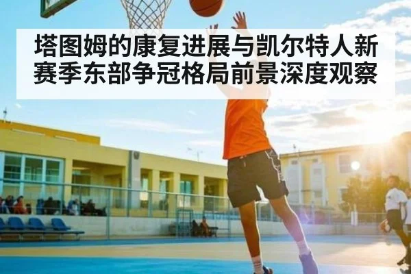 塔图姆的康复进展与凯尔特人新赛季东部争冠格局前景深度观察