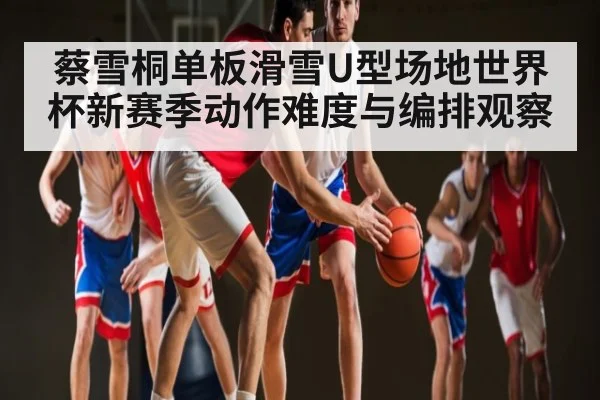 蔡雪桐单板滑雪U型场地世界杯新赛季动作难度与编排观察