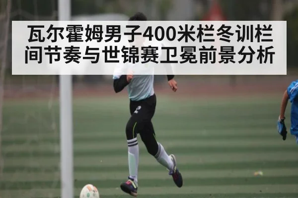 瓦尔霍姆男子400米栏冬训栏间节奏与世锦赛卫冕前景分析